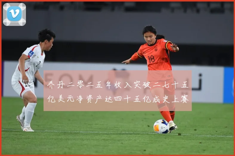 乔丹二零二五年收入突破二七十五亿美元净资产达四十五亿成史上赛场复盘：最新赛事动态与深度分析