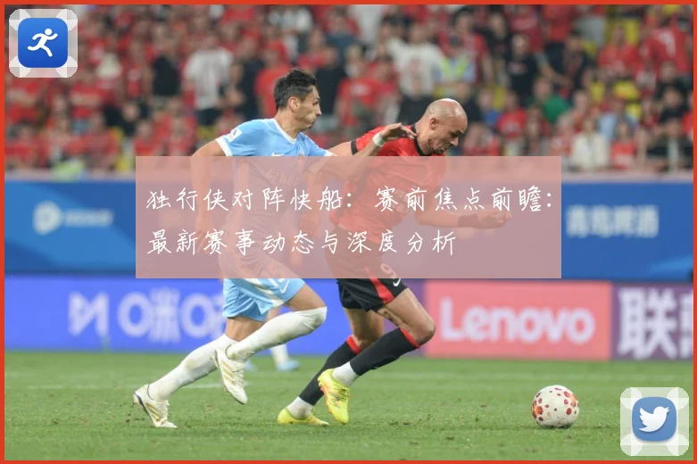 独行侠对阵快船：赛前焦点前瞻：最新赛事动态与深度分析