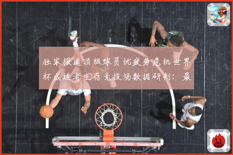 独家报道顶级球员忧疲劳危机世界杯成适者生存竞技场数据研判：最新赛事动态与深度分析