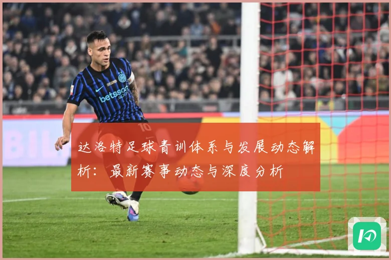 达洛特足球青训体系与发展动态解析：最新赛事动态与深度分析
