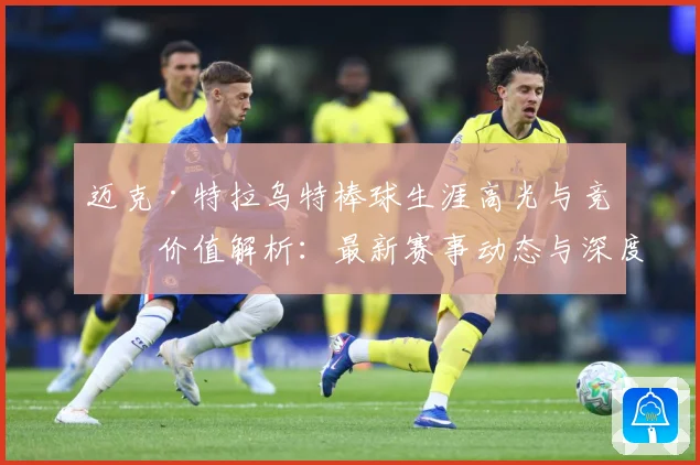 迈克·特拉乌特棒球生涯高光与竞技价值解析：最新赛事动态与深度分析