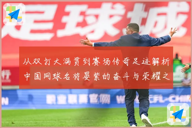 从双打大满贯到赛场传奇足迹解析中国网球名将晏紫的奋斗与荣耀之路解析：最新赛事动态与深度分析