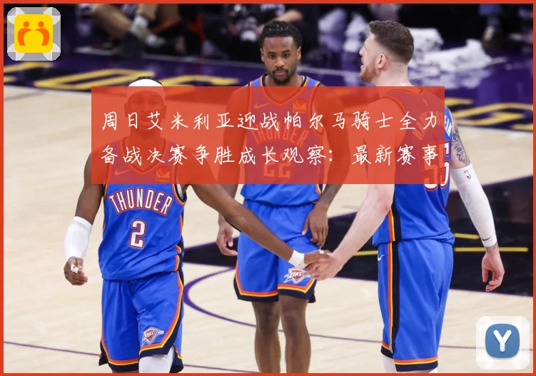 周日艾米利亚迎战帕尔马骑士全力备战决赛争胜成长观察：最新赛事动态与深度分析