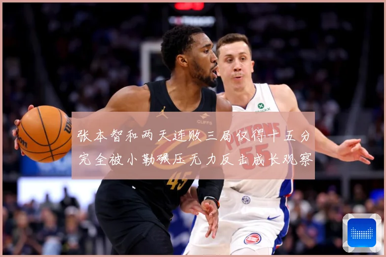 张本智和两天连败三局仅得十五分完全被小勒碾压无力反击成长观察：最新赛事动态与深度分析
