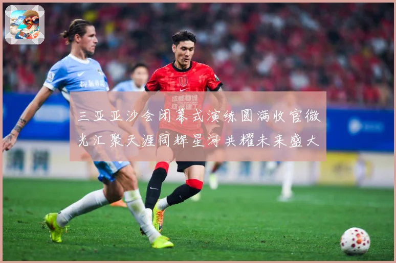 三亚亚沙会闭幕式演练圆满收官微光汇聚天涯同辉星河共耀未来盛大成长观察：最新赛事动态与深度分析