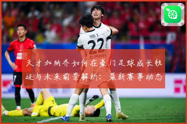 天才加纳乔如何在豪门足球成长轨迹与未来前景解析：最新赛事动态与深度分析