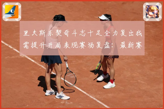 里夫斯东契奇斗志十足全力复出我需提升开局表现赛场复盘：最新赛事动态与深度分析