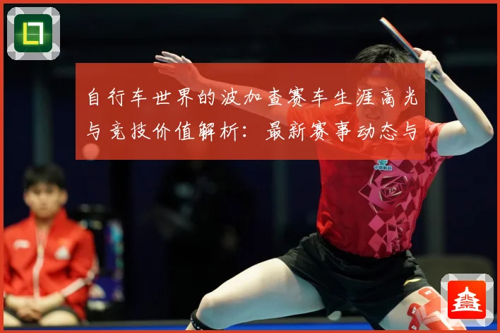 自行车世界的波加查赛车生涯高光与竞技价值解析：最新赛事动态与深度分析