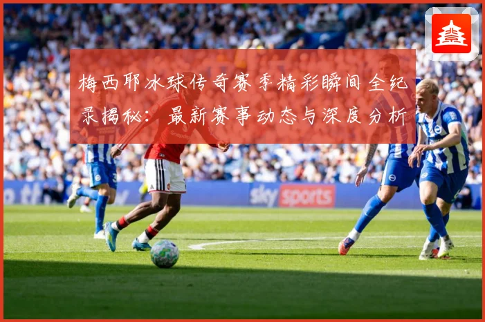 梅西耶冰球传奇赛季精彩瞬间全纪录揭秘：最新赛事动态与深度分析