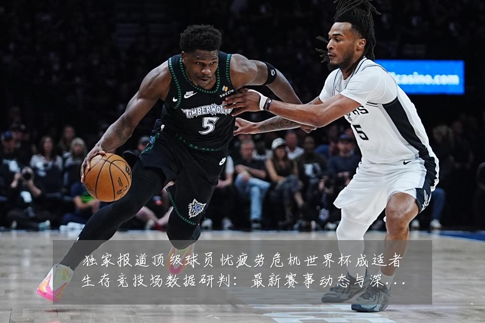 独家报道顶级球员忧疲劳危机世界杯成适者生存竞技场数据研判:最新赛事动态与深度分析