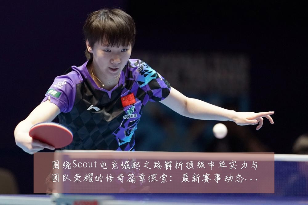 围绕Scout电竞崛起之路解析顶级中单实力与团队荣耀的传奇篇章探索:最新赛事动态与深度分析