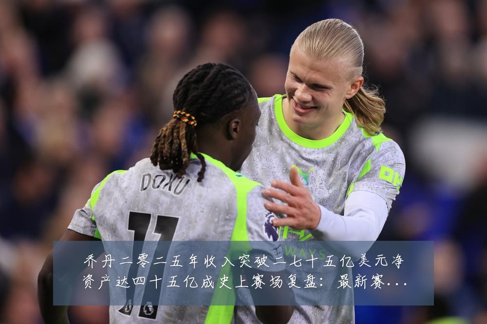 乔丹二零二五年收入突破二七十五亿美元净资产达四十五亿成史上赛场复盘:最新赛事动态与深度分析