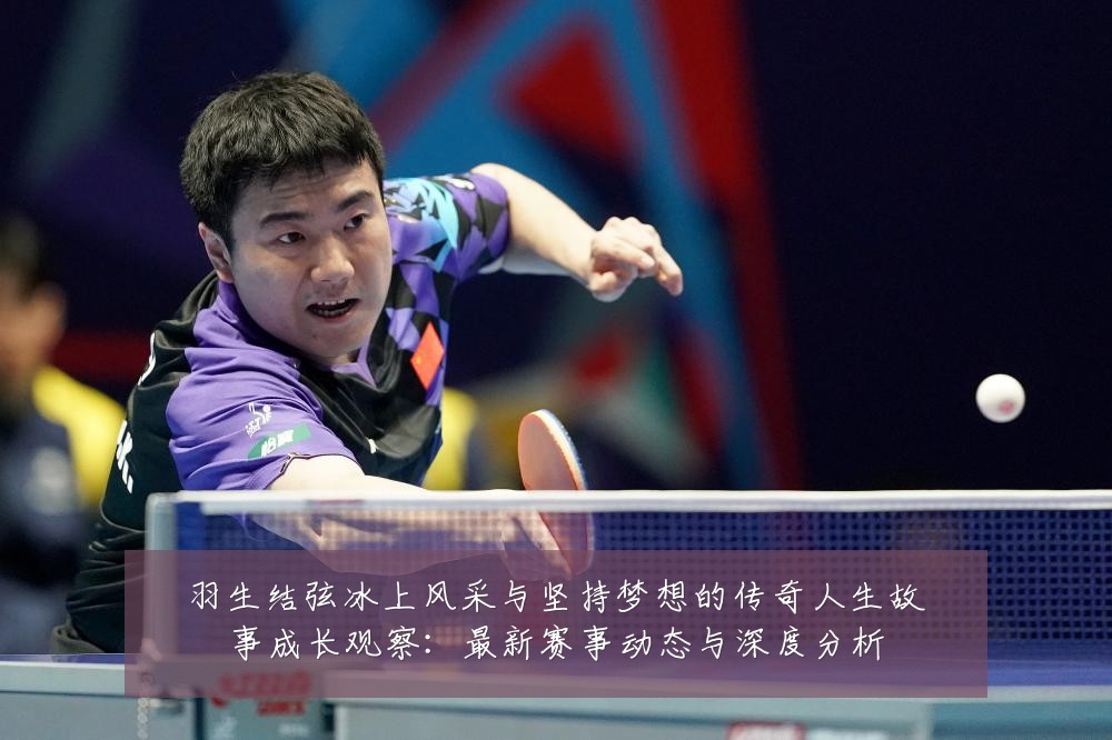 羽生结弦冰上风采与坚持梦想的传奇人生故事成长观察：最新赛事动态与深度分析