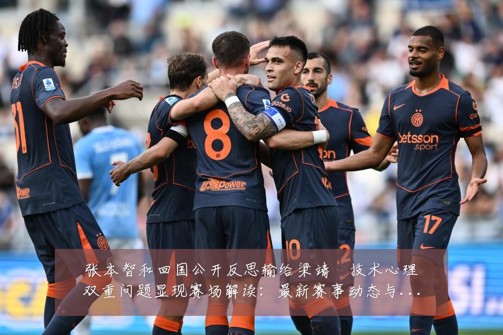 张本智和回国公开反思输给梁靖崑技术心理双重问题显现赛场解读：最新赛事动态与深度分析